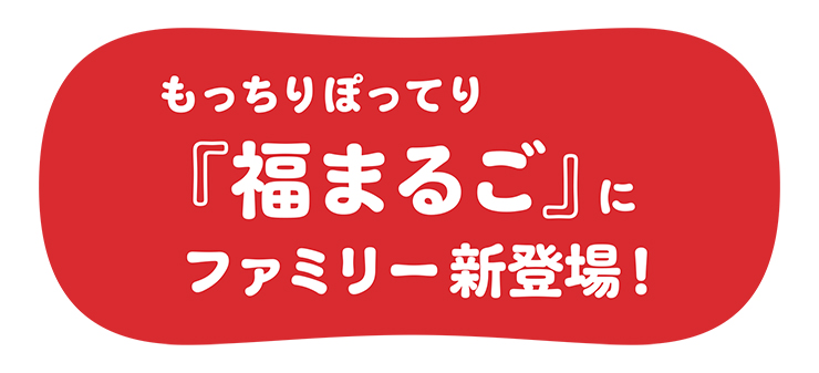 もっちりぽってり「福まるご」にファミリー新登場！